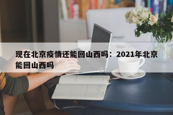 现在北京疫情还能回山西吗：2021年北京能回山西吗