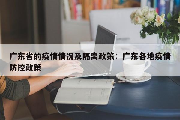 广东省的疫情情况及隔离政策：广东各地疫情防控政策