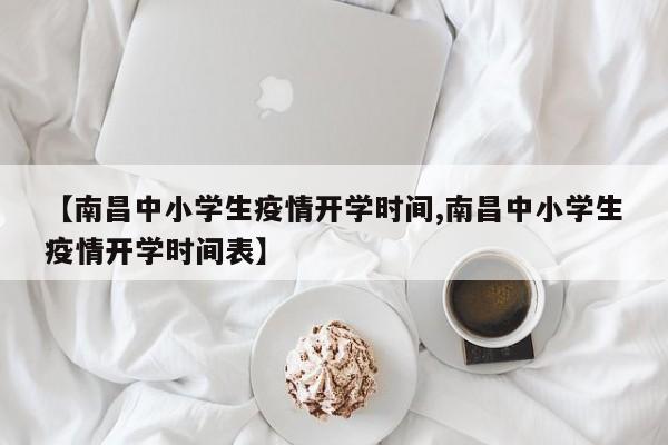 【南昌中小学生疫情开学时间,南昌中小学生疫情开学时间表】