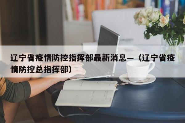 辽宁省疫情防控指挥部最新消息—（辽宁省疫情防控总指挥部）