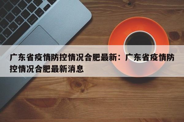 广东省疫情防控情况合肥最新：广东省疫情防控情况合肥最新消息