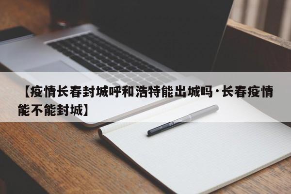 【疫情长春封城呼和浩特能出城吗·长春疫情能不能封城】