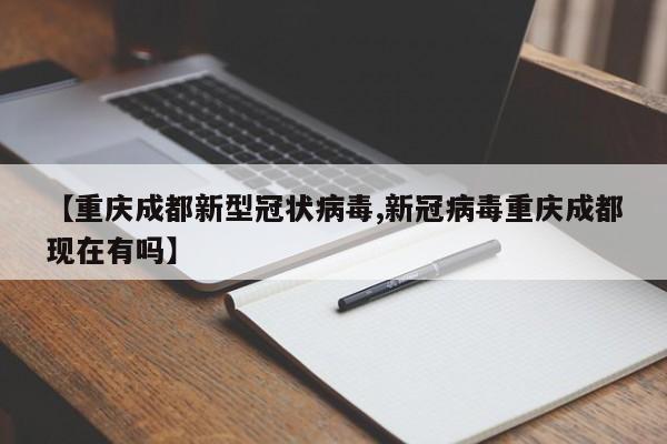 【重庆成都新型冠状病毒,新冠病毒重庆成都现在有吗】