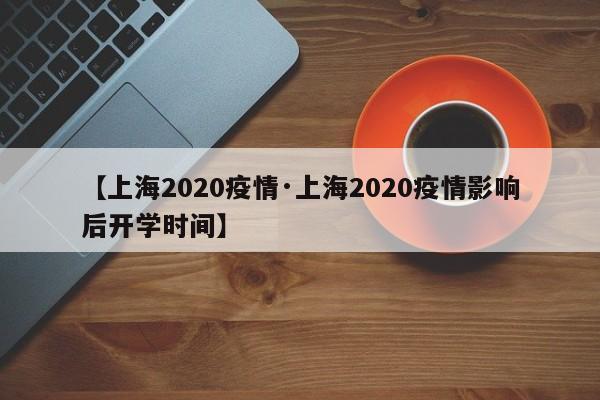 【上海2020疫情·上海2020疫情影响后开学时间】