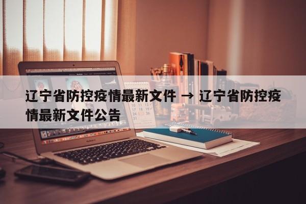 辽宁省防控疫情最新文件 → 辽宁省防控疫情最新文件公告