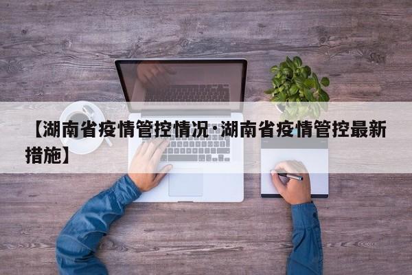 【湖南省疫情管控情况·湖南省疫情管控最新措施】