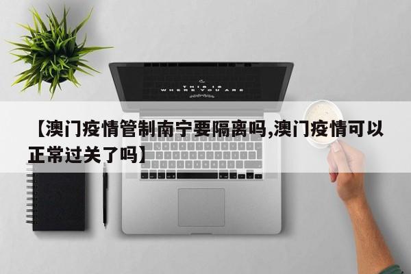 【澳门疫情管制南宁要隔离吗,澳门疫情可以正常过关了吗】