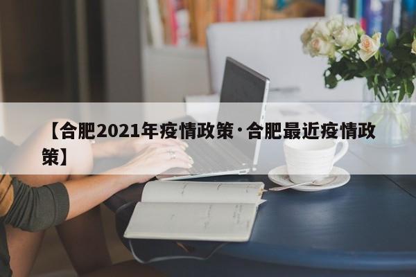 【合肥2021年疫情政策·合肥最近疫情政策】