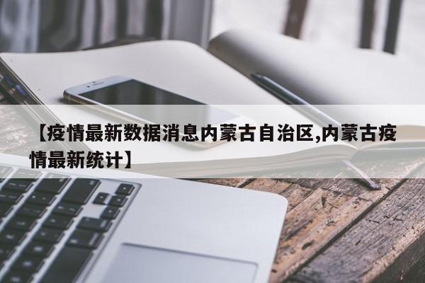 【疫情最新数据消息内蒙古自治区,内蒙古疫情最新统计】