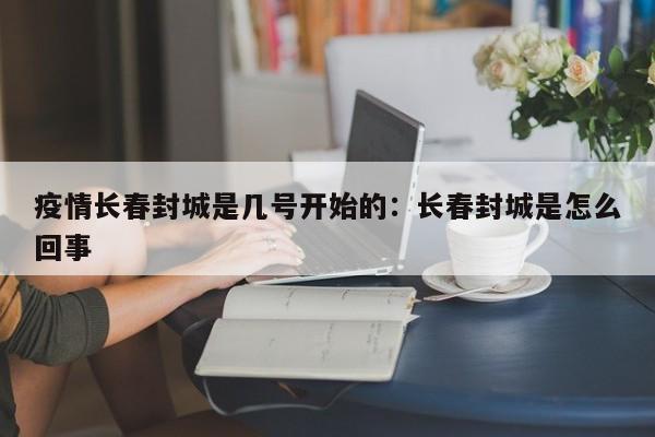 疫情长春封城是几号开始的:长春封城是怎么回事