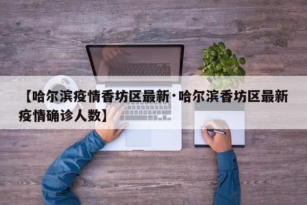 【哈尔滨疫情香坊区最新·哈尔滨香坊区最新疫情确诊人数】