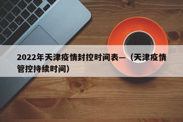 2022年天津疫情封控时间表—(天津疫情管控持续时间)