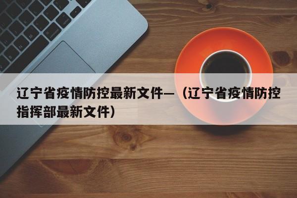 辽宁省疫情防控最新文件—(辽宁省疫情防控指挥部最新文件)