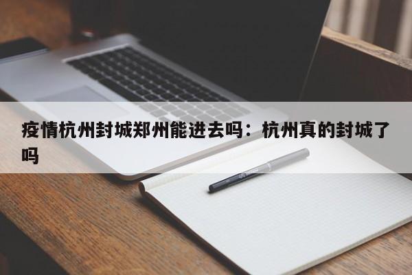 疫情杭州封城郑州能进去吗:杭州真的封城了吗