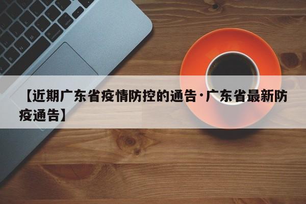 【近期广东省疫情防控的通告·广东省最新防疫通告】