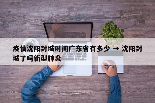 疫情沈阳封城时间广东省有多少 → 沈阳封城了吗新型肺炎