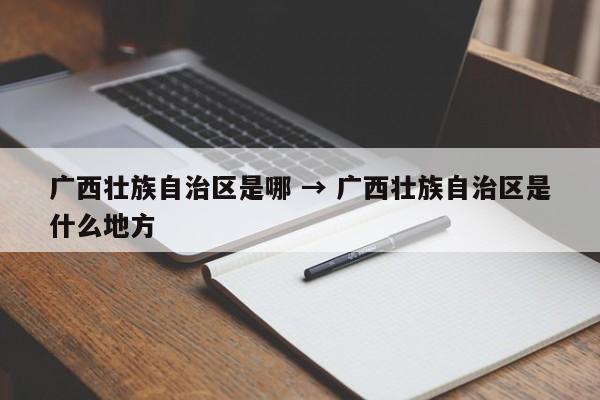 广西壮族自治区是哪 → 广西壮族自治区是什么地方