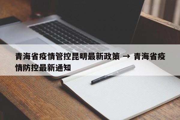 青海省疫情管控昆明最新政策 → 青海省疫情防控最新通知