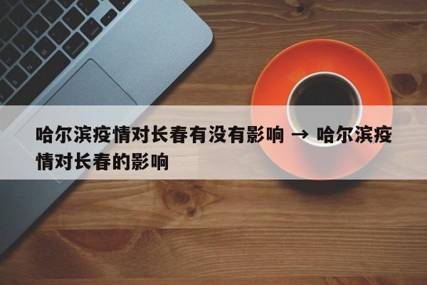 哈尔滨疫情对长春有没有影响 → 哈尔滨疫情对长春的影响