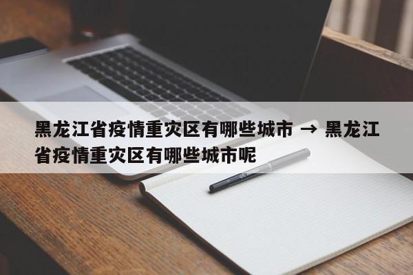 黑龙江省疫情重灾区有哪些城市 → 黑龙江省疫情重灾区有哪些城市呢