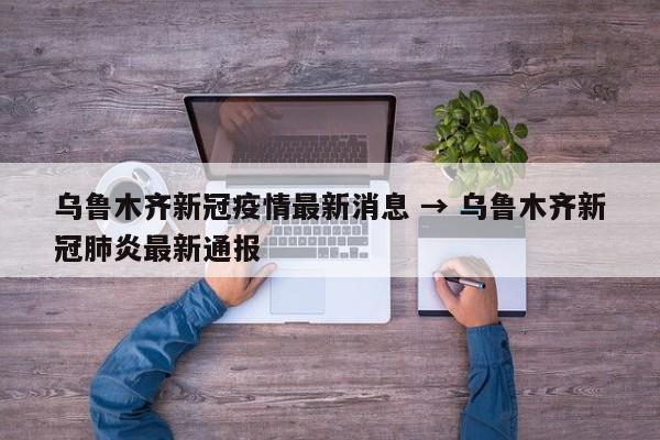 乌鲁木齐新冠疫情最新消息 → 乌鲁木齐新冠肺炎最新通报
