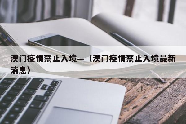 澳门疫情禁止入境—(澳门疫情禁止入境最新消息)