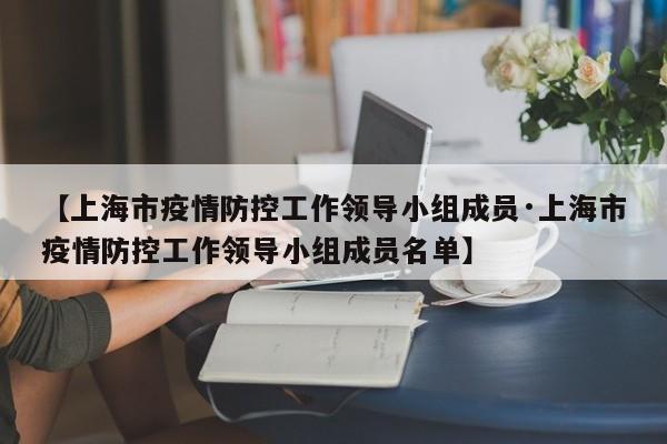 【上海市疫情防控工作领导小组成员·上海市疫情防控工作领导小组成员名单】