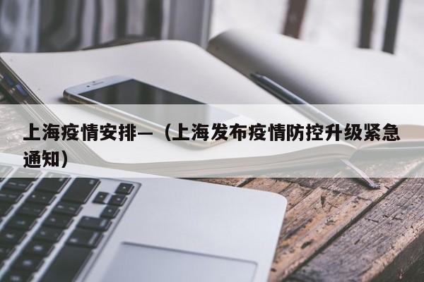 上海疫情安排—(上海发布疫情防控升级紧急通知)