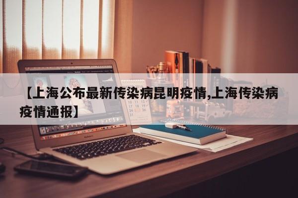 【上海公布最新传染病昆明疫情,上海传染病疫情通报】