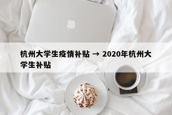 杭州大学生疫情补贴 → 2020年杭州大学生补贴