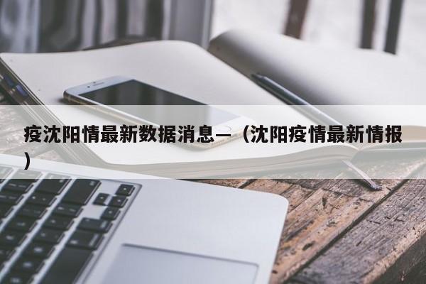 疫沈阳情最新数据消息—(沈阳疫情最新情报)