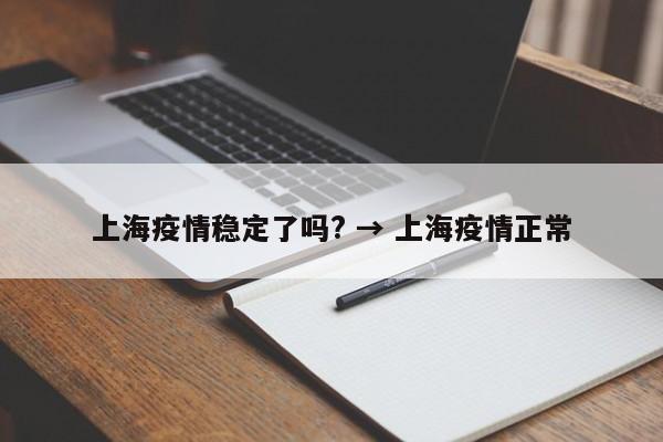 上海疫情稳定了吗? → 上海疫情正常