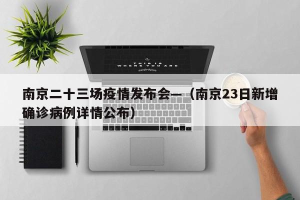 南京二十三场疫情发布会—(南京23日新增确诊病例详情公布)