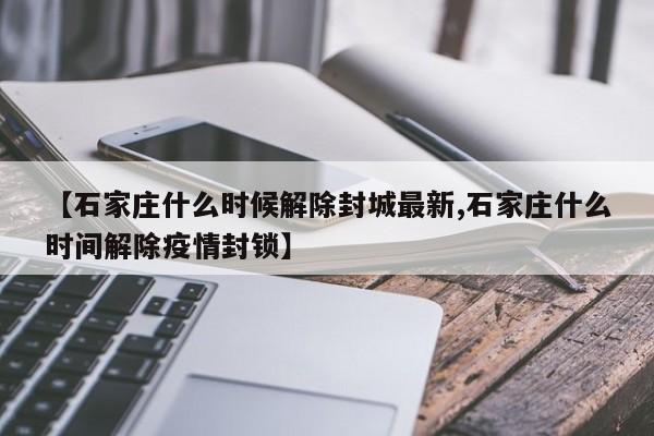 【石家庄什么时候解除封城最新,石家庄什么时间解除疫情封锁】