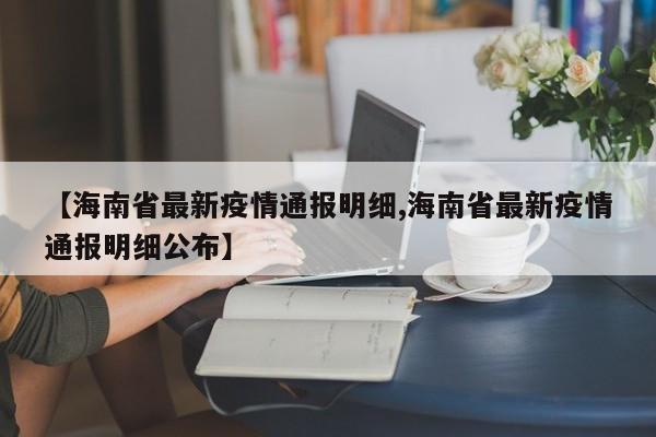【海南省最新疫情通报明细,海南省最新疫情通报明细公布】
