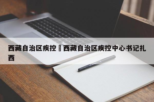 西藏自治区疾控›西藏自治区疾控中心书记扎西
