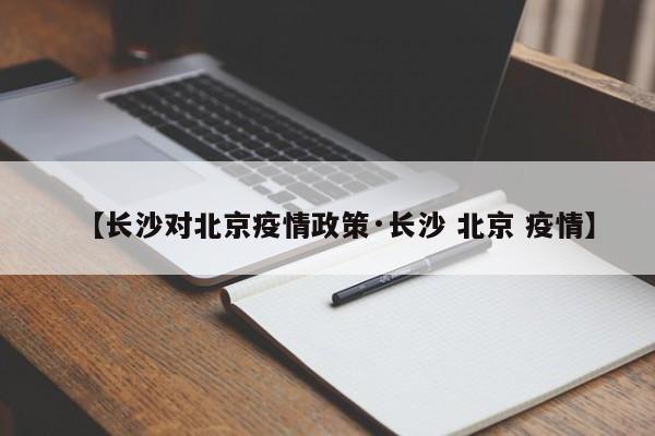 【长沙对北京疫情政策·长沙 北京 疫情】