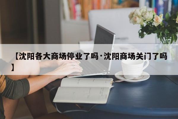 【沈阳各大商场停业了吗·沈阳商场关门了吗】