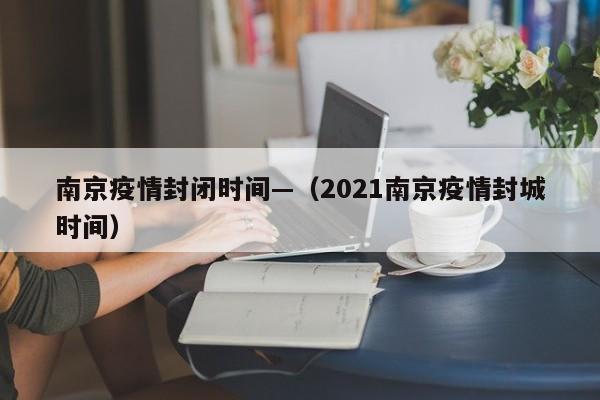 南京疫情封闭时间—(2021南京疫情封城时间)