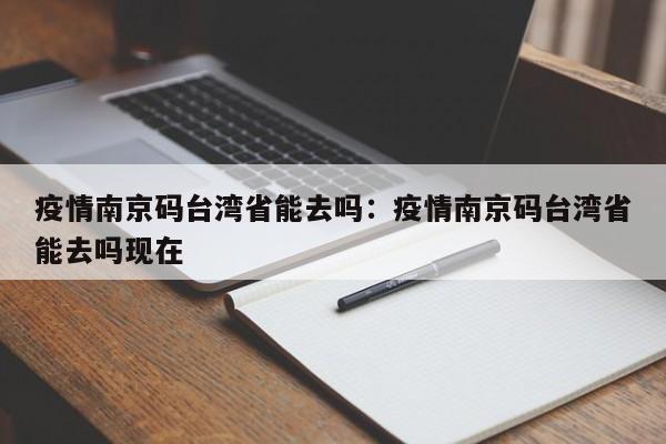 疫情南京码台湾省能去吗:疫情南京码台湾省能去吗现在