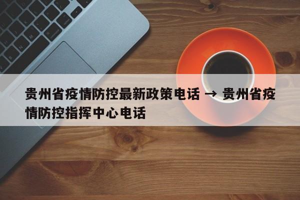 贵州省疫情防控最新政策电话 → 贵州省疫情防控指挥中心电话