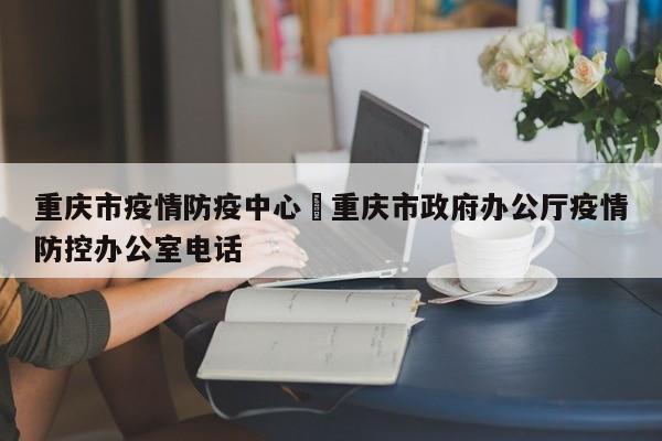 重庆市疫情防疫中心›重庆市政府办公厅疫情防控办公室电话