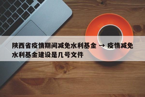 陕西省疫情期间减免水利基金 → 疫情减免水利基金建设是几号文件