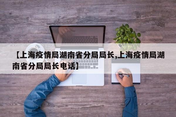 【上海疫情局湖南省分局局长,上海疫情局湖南省分局局长电话】