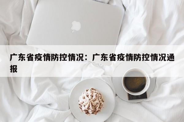 广东省疫情防控情况:广东省疫情防控情况通报