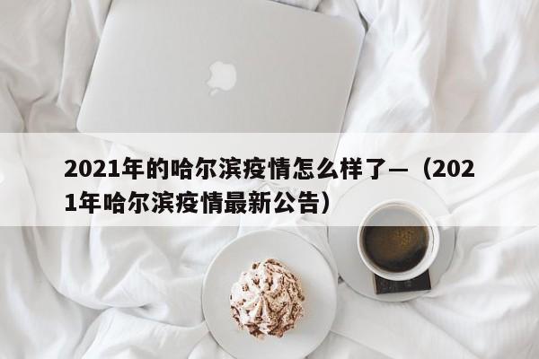 2021年的哈尔滨疫情怎么样了—(2021年哈尔滨疫情最新公告)
