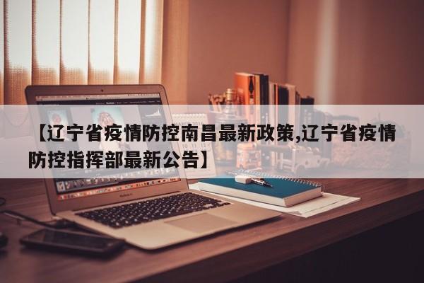 【辽宁省疫情防控南昌最新政策,辽宁省疫情防控指挥部最新公告】