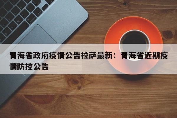 青海省政府疫情公告拉萨最新:青海省近期疫情防控公告