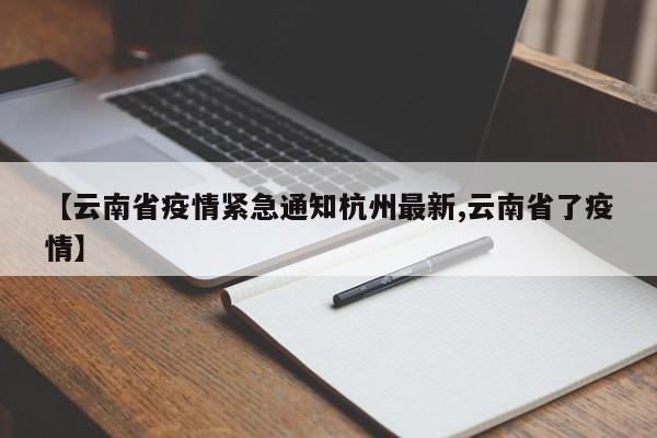 【云南省疫情紧急通知杭州最新,云南省了疫情】