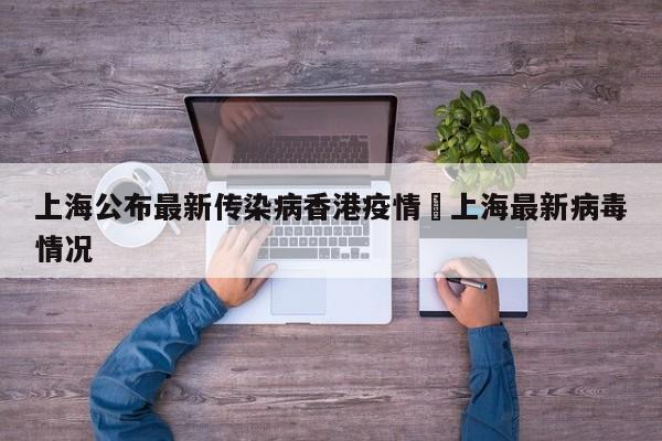 上海公布最新传染病香港疫情›上海最新病毒情况
